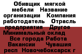 Обивщик. мягкой мебели › Название организации ­ Компания-работодатель › Отрасль предприятия ­ Другое › Минимальный оклад ­ 1 - Все города Работа » Вакансии   . Чувашия респ.,Новочебоксарск г.